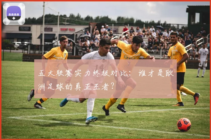 五大联赛实力终极对比：谁才是欧洲足球的真正王者？
