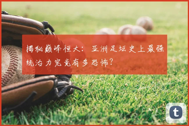 揭秘巅峰恒大：亚洲足坛史上最强统治力究竟有多恐怖？