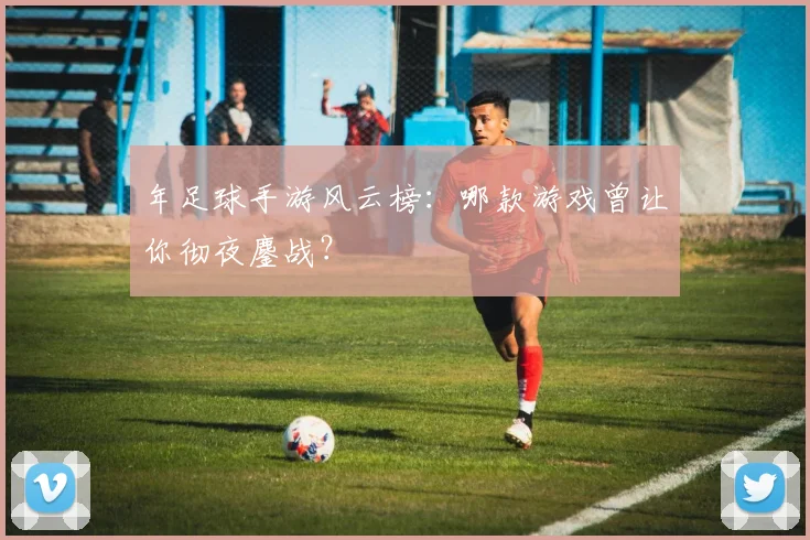 年足球手游风云榜：哪款游戏曾让你彻夜鏖战？