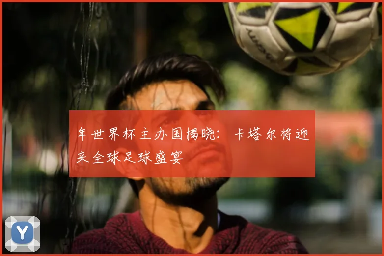年世界杯主办国揭晓：卡塔尔将迎来全球足球盛宴