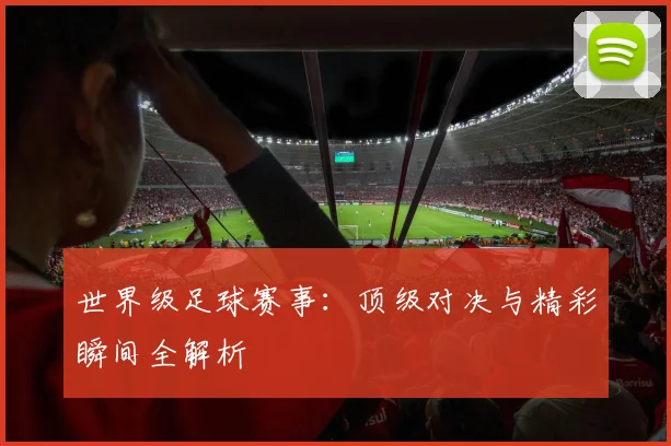 世界级足球赛事：顶级对决与精彩瞬间全解析