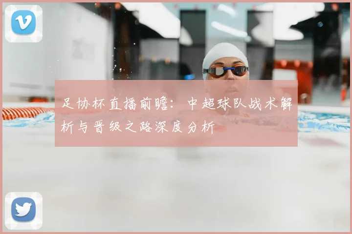 足协杯直播前瞻：中超球队战术解析与晋级之路深度分析