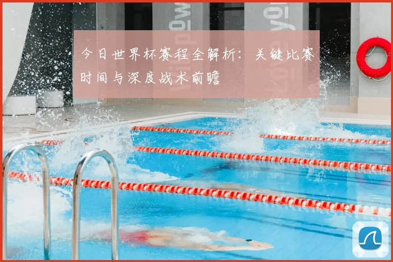 今日世界杯赛程全解析：关键比赛时间与深度战术前瞻