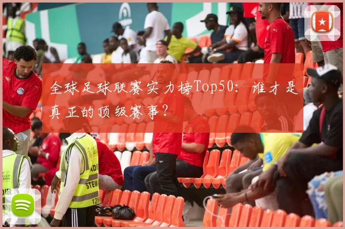 全球足球联赛实力榜Top50：谁才是真正的顶级赛事？
