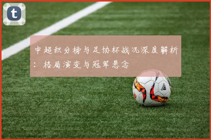 中超积分榜与足协杯战况深度解析：格局演变与冠军悬念