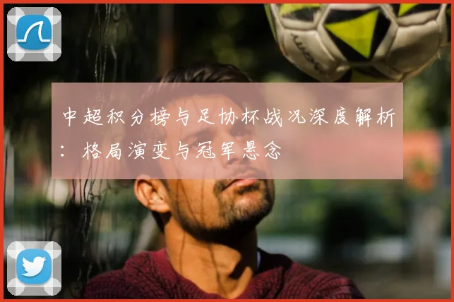 中超积分榜与足协杯战况深度解析：格局演变与冠军悬念