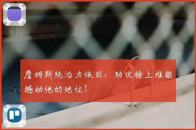 詹姆斯统治力依旧，助攻榜上谁能撼动他的地位！