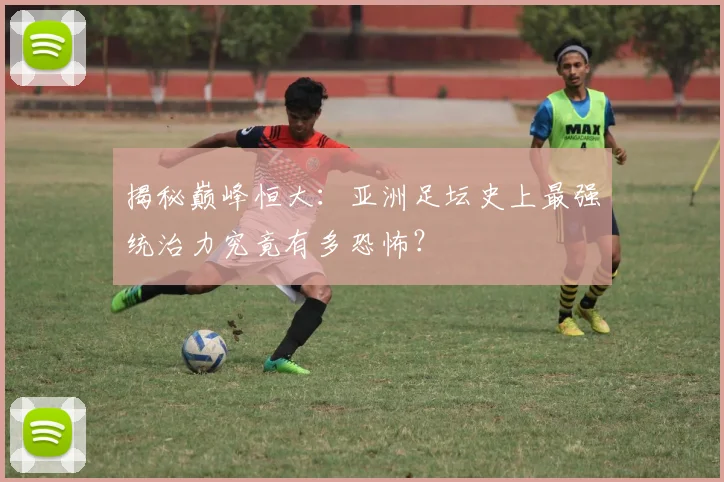 揭秘巅峰恒大：亚洲足坛史上最强统治力究竟有多恐怖？