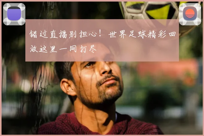 错过直播别担心！世界足球精彩回放这里一网打尽