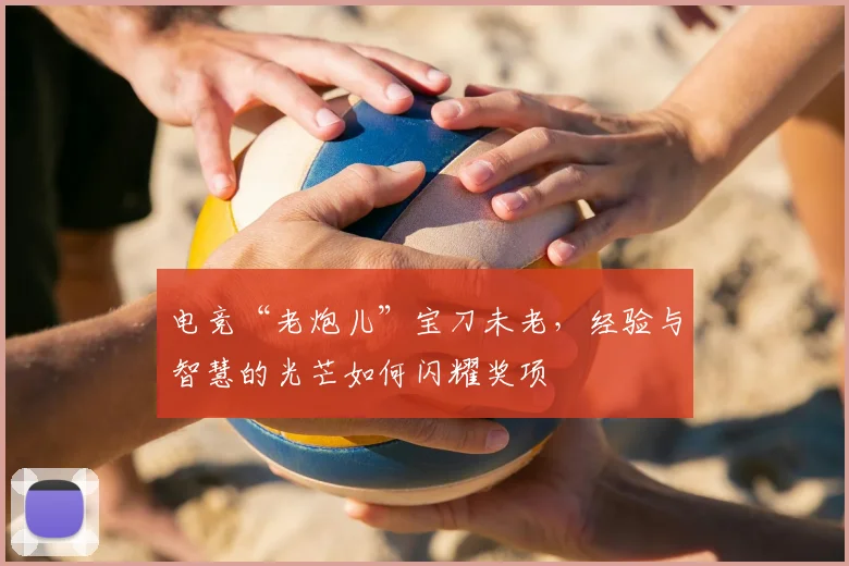 电竞“老炮儿”宝刀未老，经验与智慧的光芒如何闪耀奖项