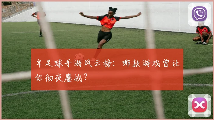 年足球手游风云榜:哪款游戏曾让你彻夜鏖战?