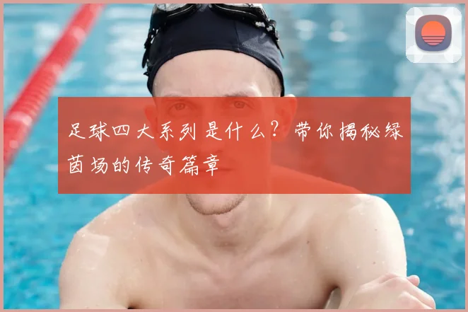 足球四大系列是什么？带你揭秘绿茵场的传奇篇章