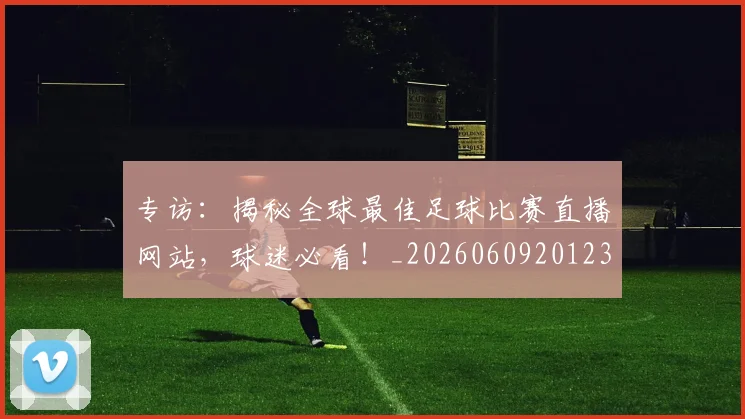 专访：揭秘全球最佳足球比赛直播网站，球迷必看！_20260609201235