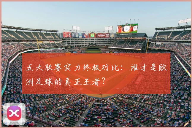 五大联赛实力终极对比：谁才是欧洲足球的真正王者？