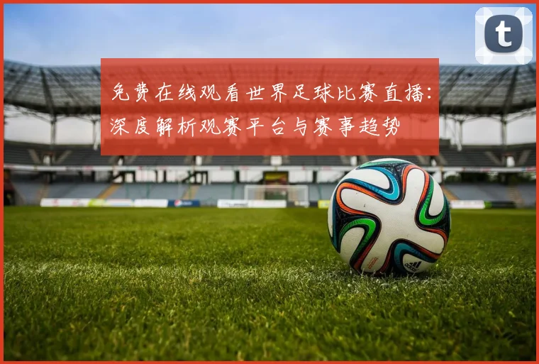 免费在线观看世界足球比赛直播：深度解析观赛平台与赛事趋势
