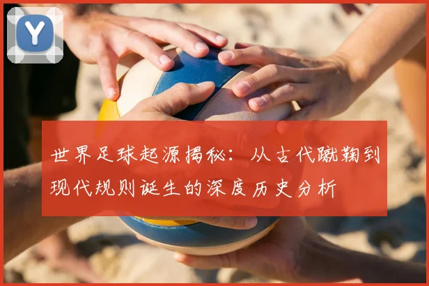 世界足球起源揭秘：从古代蹴鞠到现代规则诞生的深度历史分析