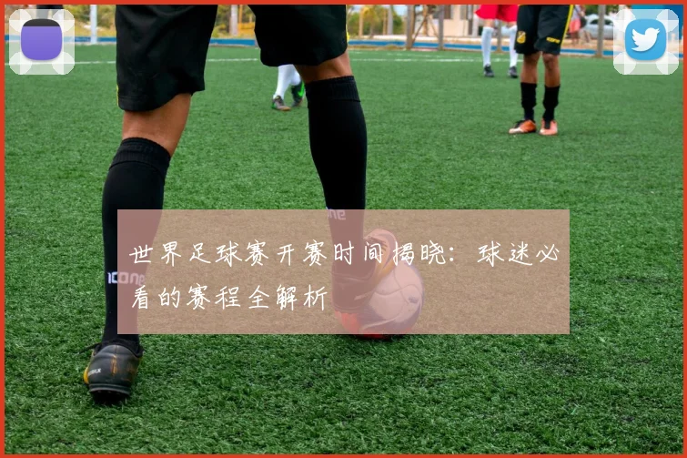 世界足球赛开赛时间揭晓：球迷必看的赛程全解析