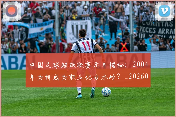 中国足球超级联赛元年揭秘：2004年为何成为职业化分水岭？_20260610190313