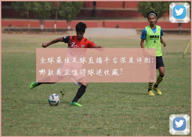全球最佳足球直播平台深度评测：哪款真正值得球迷收藏？
