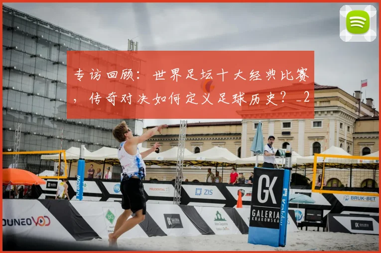 专访回顾：世界足坛十大经典比赛，传奇对决如何定义足球历史？_20260609201220