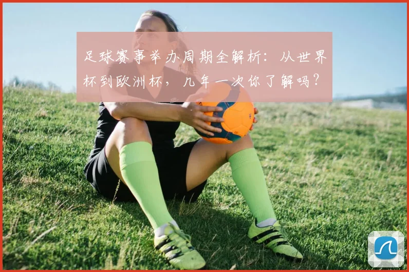 足球赛事举办周期全解析：从世界杯到欧洲杯，几年一次你了解吗？