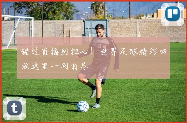 错过直播别担心！世界足球精彩回放这里一网打尽