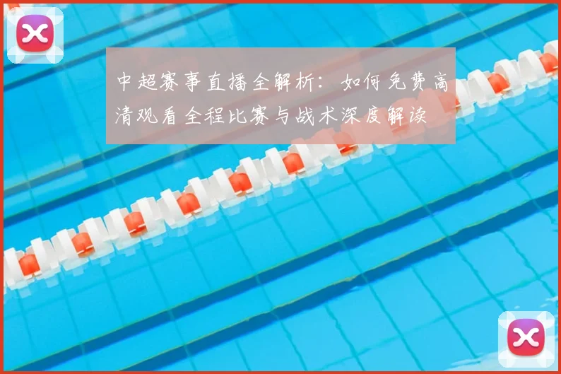 中超赛事直播全解析：如何免费高清观看全程比赛与战术深度解读