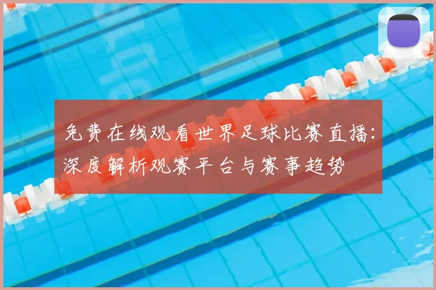 免费在线观看世界足球比赛直播：深度解析观赛平台与赛事趋势