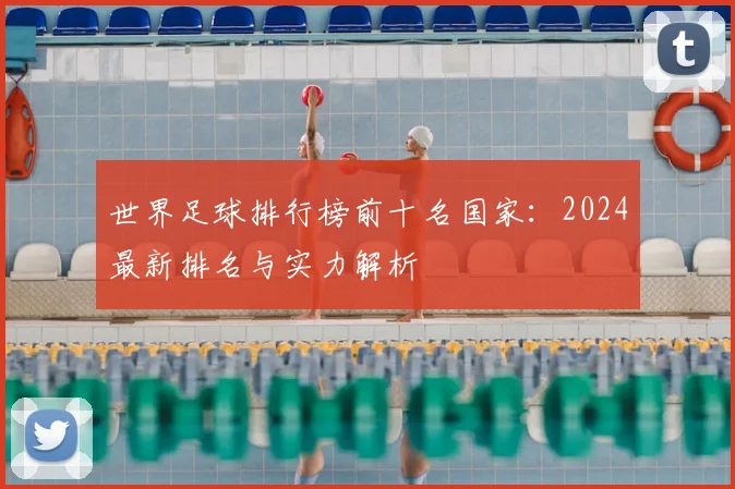 世界足球排行榜前十名国家：2024最新排名与实力解析