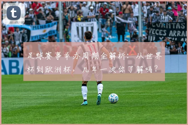 足球赛事举办周期全解析：从世界杯到欧洲杯，几年一次你了解吗？