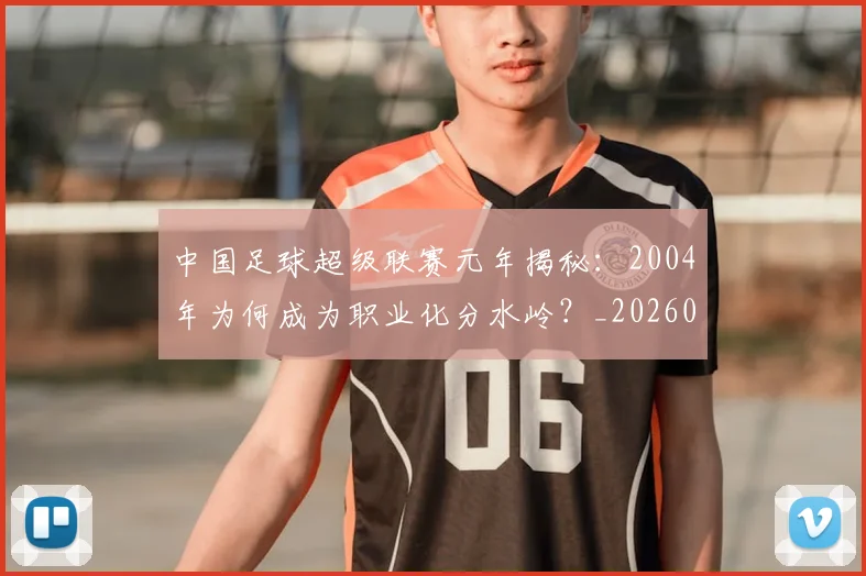 中国足球超级联赛元年揭秘：2004年为何成为职业化分水岭？_20260610190313